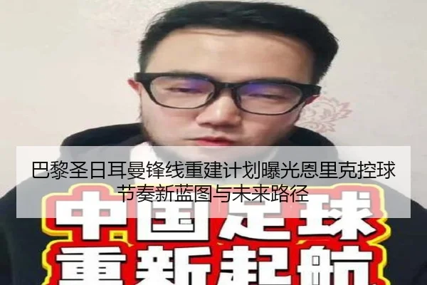 巴黎圣日耳曼锋线重建计划曝光恩里克控球节奏新蓝图与未来路径